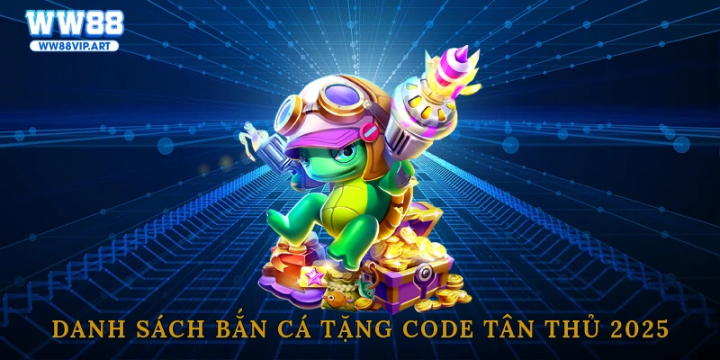 Danh sách bắn cá tặng code tân thủ 2025